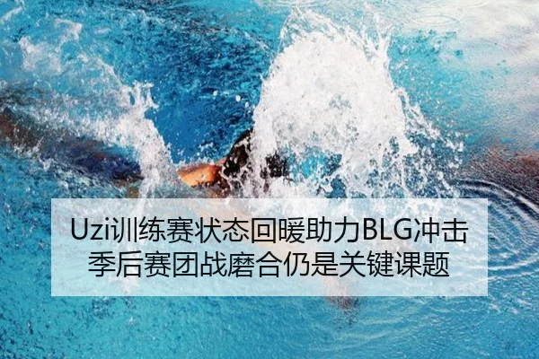 Uzi训练赛状态回暖助力BLG冲击季后赛团战磨合仍是关键课题